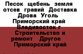 Песок, щебень, земля, отсев, гравий, Доставка. Дрова. Уголь. - Приморский край, Владивосток г. Строительство и ремонт » Другое   . Приморский край